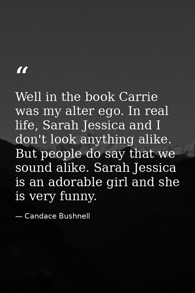 Well in the book Carrie was my alter ego. In real life, Sarah Jessica and I don't look anything alike. But people do say — Candace Bushnell