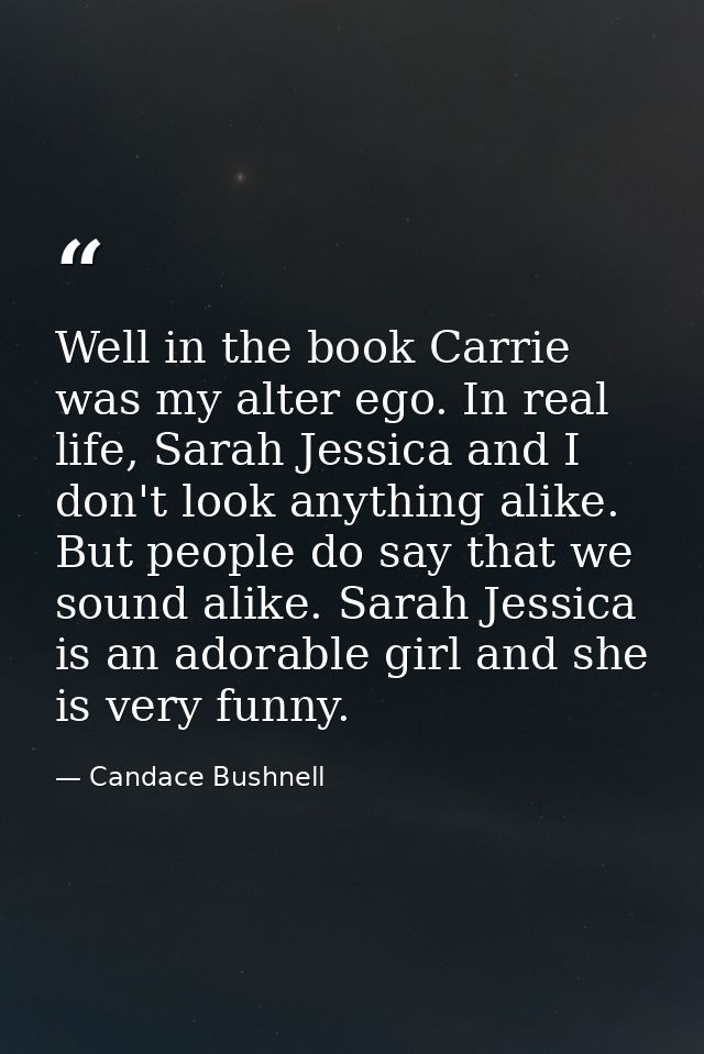 Well in the book Carrie was my alter ego. In real life, Sarah Jessica and I don't look anything alike. But people do say — Candace Bushnell