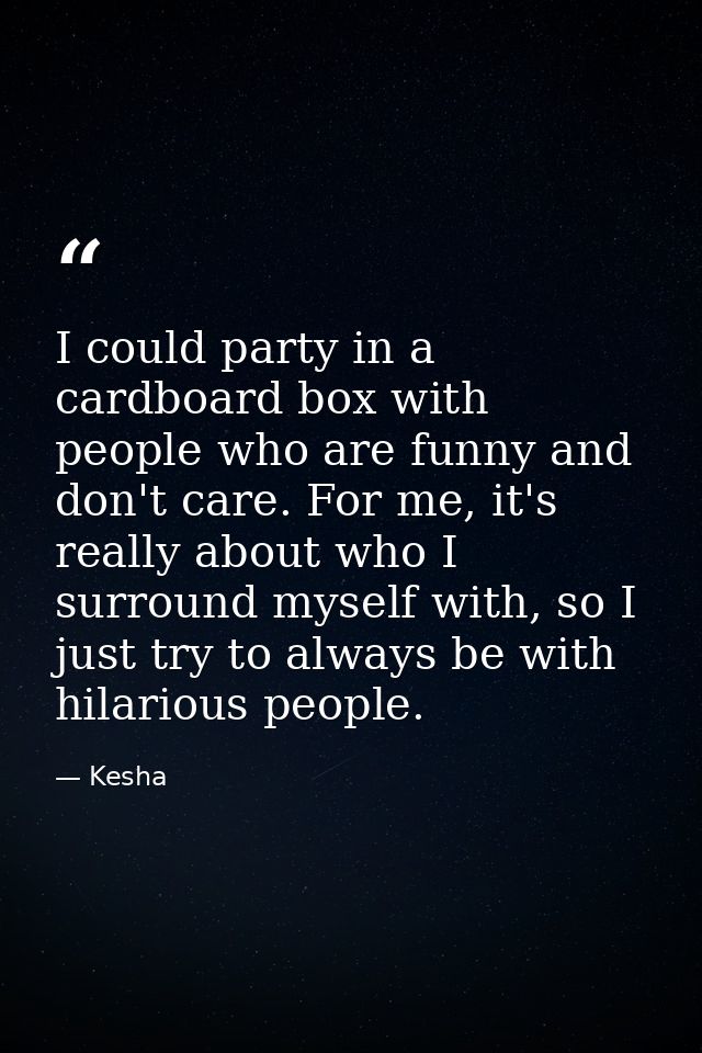 I could party in a cardboard box with people who are funny and don't care. For me, it's really about who I surround myse — Kesha