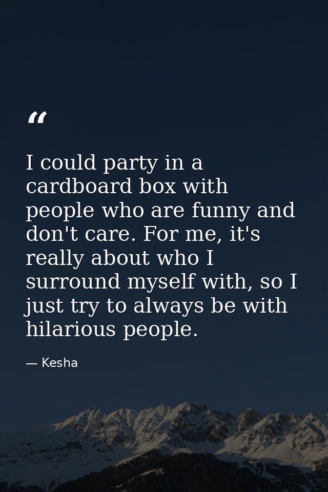 I could party in a cardboard box with people who are funny and don't care. For me, it's really about who I surround myse — Kesha