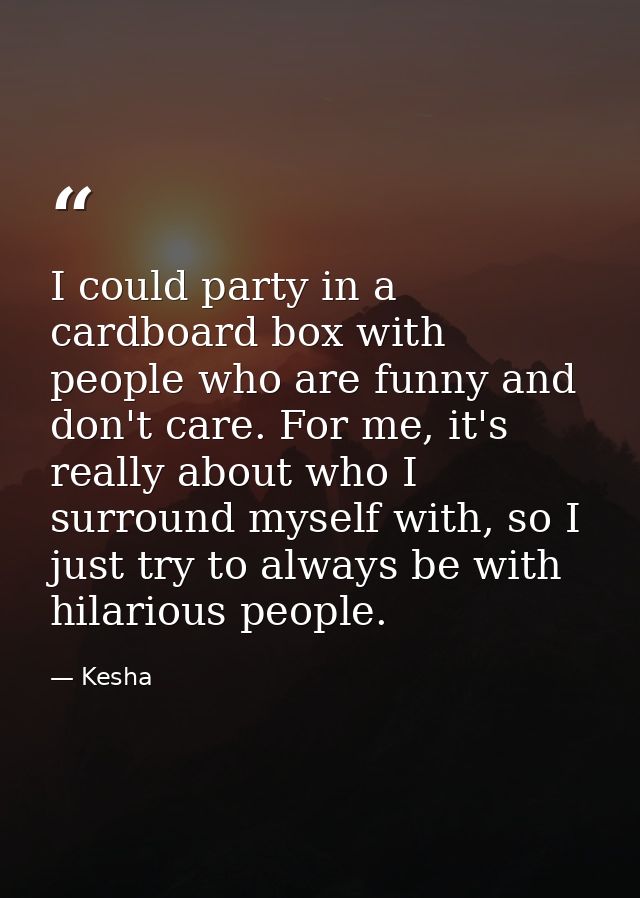 I could party in a cardboard box with people who are funny and don't care. For me, it's really about who I surround myse — Kesha