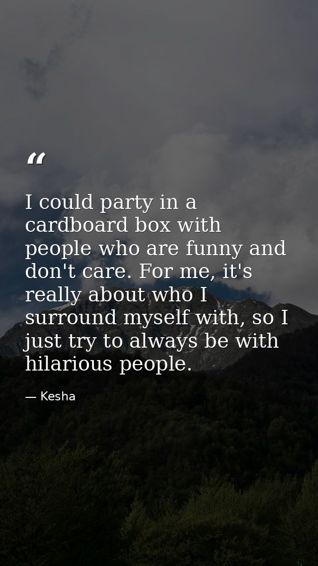 I could party in a cardboard box with people who are funny and don't care. For me, it's really about who I surround myse — Kesha