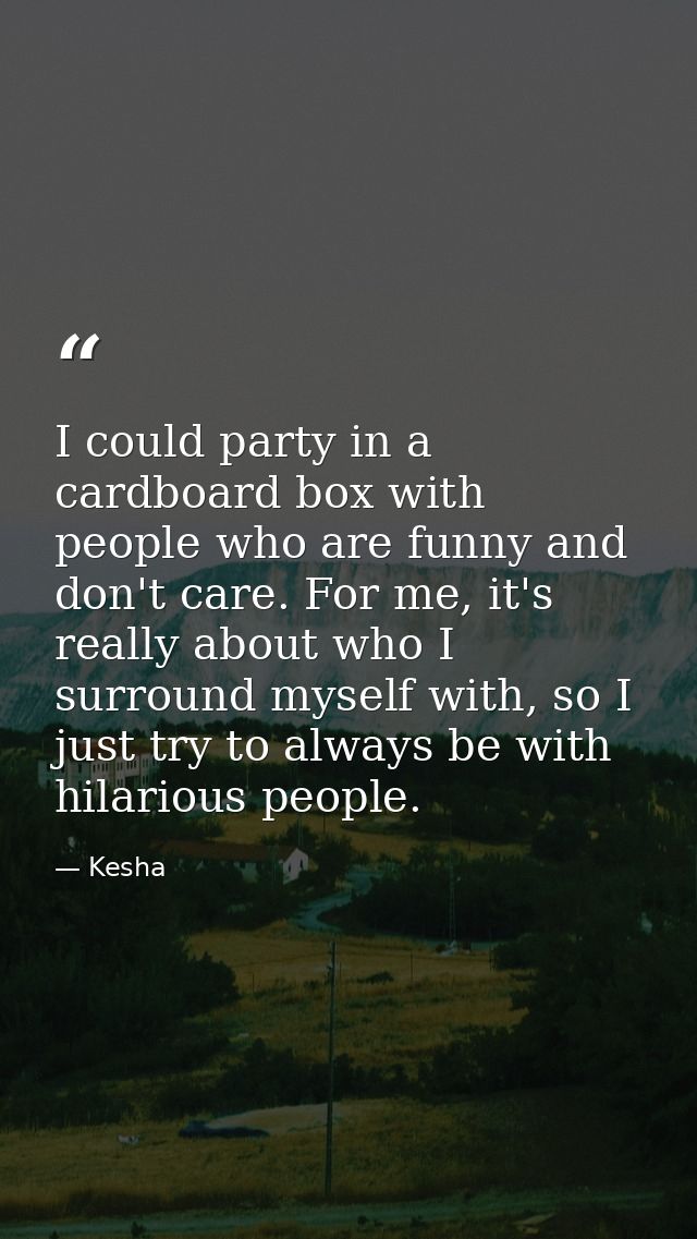 I could party in a cardboard box with people who are funny and don't care. For me, it's really about who I surround myse — Kesha