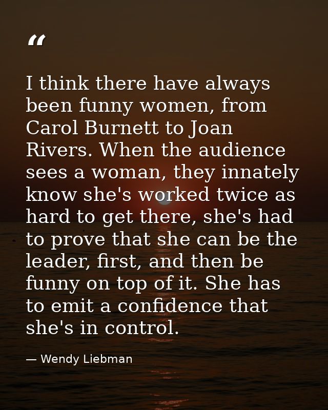 I think there have always been funny women, from Carol Burnett to Joan Rivers. When the audience sees a woman, they inna — Wendy Liebman