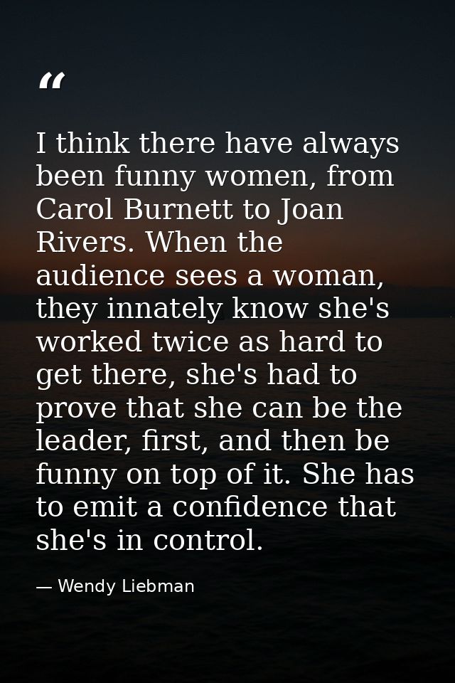 I think there have always been funny women, from Carol Burnett to Joan Rivers. When the audience sees a woman, they inna — Wendy Liebman