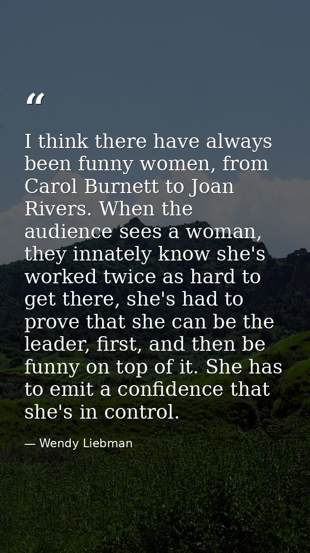 I think there have always been funny women, from Carol Burnett to Joan Rivers. When the audience sees a woman, they inna — Wendy Liebman
