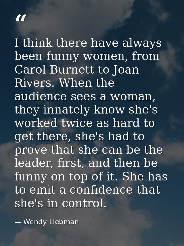 I think there have always been funny women, from Carol Burnett to Joan Rivers. When the audience sees a woman, they inna — Wendy Liebman