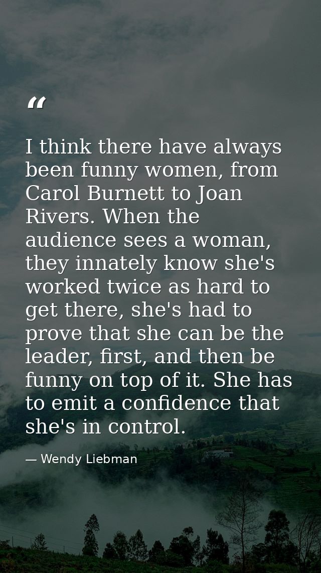 I think there have always been funny women, from Carol Burnett to Joan Rivers. When the audience sees a woman, they inna — Wendy Liebman