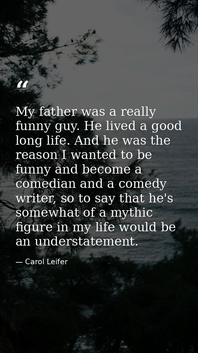 My father was a really funny guy. He lived a good long life. And he was the reason I wanted to be funny and become a com — Carol Leifer