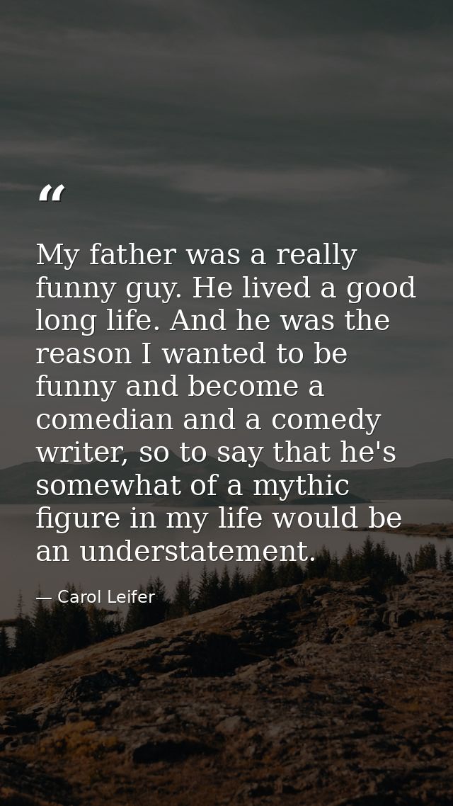 My father was a really funny guy. He lived a good long life. And he was the reason I wanted to be funny and become a com — Carol Leifer