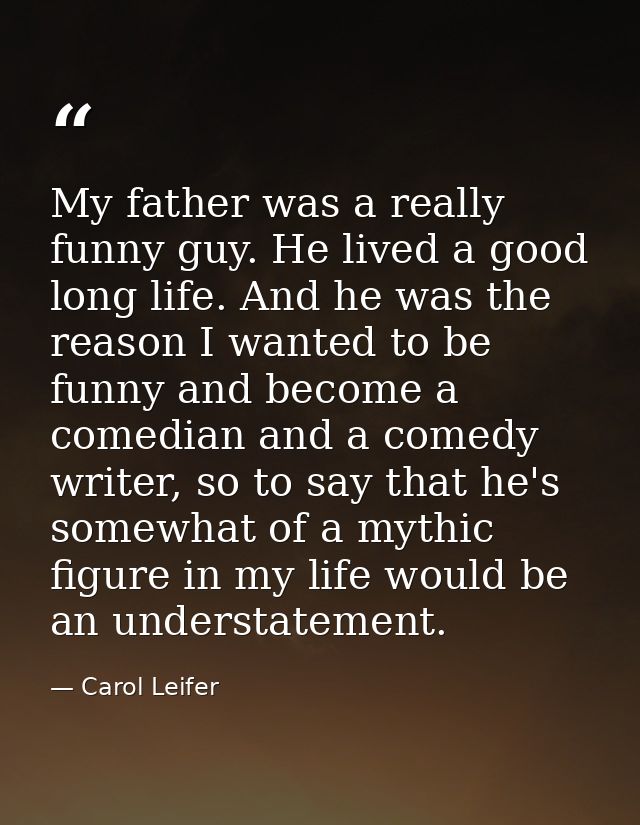 My father was a really funny guy. He lived a good long life. And he was the reason I wanted to be funny and become a com — Carol Leifer
