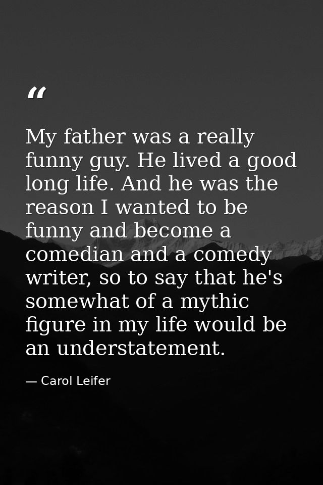 My father was a really funny guy. He lived a good long life. And he was the reason I wanted to be funny and become a com — Carol Leifer