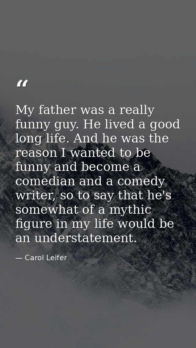 My father was a really funny guy. He lived a good long life. And he was the reason I wanted to be funny and become a com — Carol Leifer