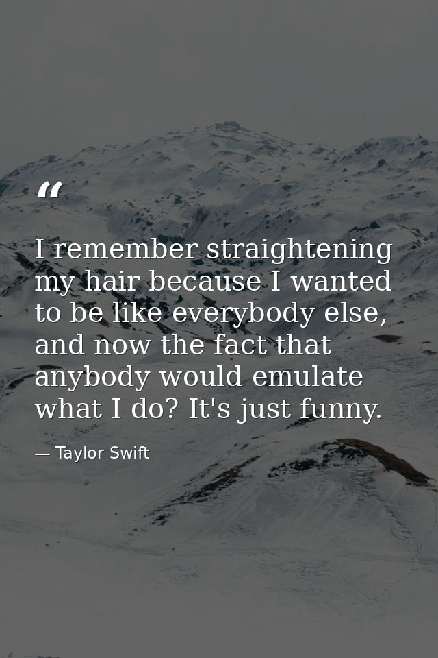 I remember straightening my hair because I wanted to be like everybody else, and now the fact that anybody would emulate — Taylor Swift