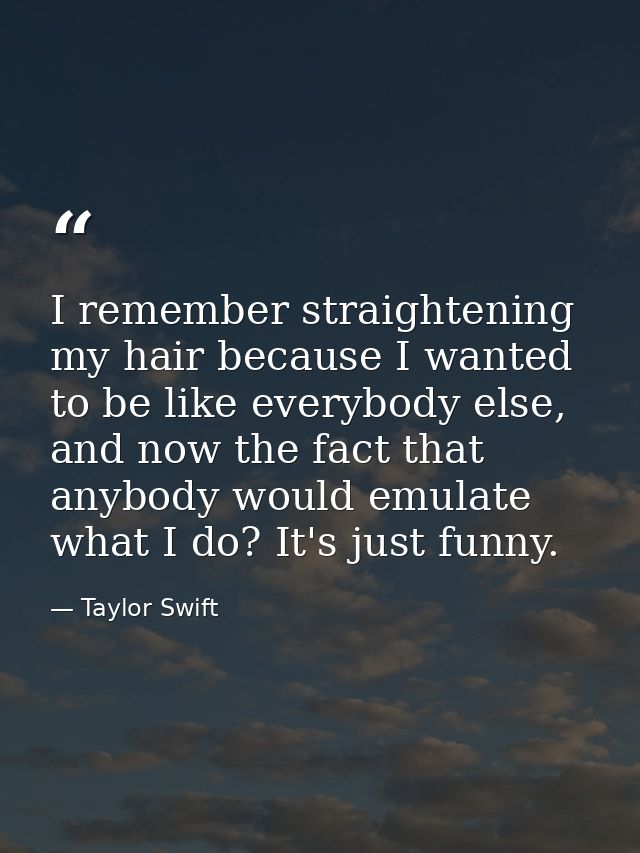 I remember straightening my hair because I wanted to be like everybody else, and now the fact that anybody would emulate — Taylor Swift