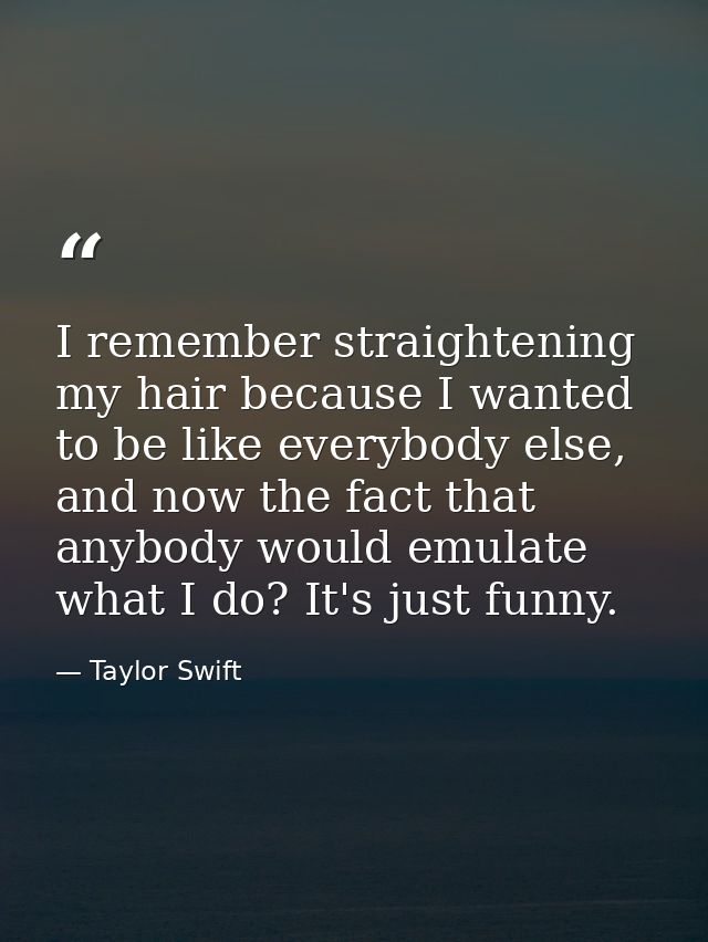 I remember straightening my hair because I wanted to be like everybody else, and now the fact that anybody would emulate — Taylor Swift