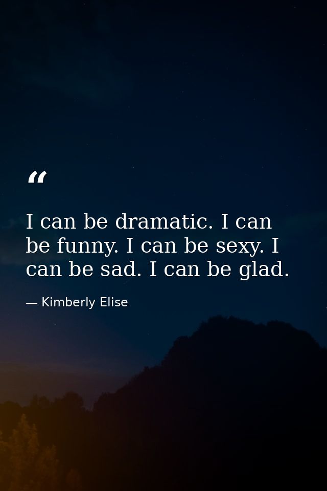 I can be dramatic. I can be funny. I can be sexy. I can be sad. I can be glad. — Kimberly Elise