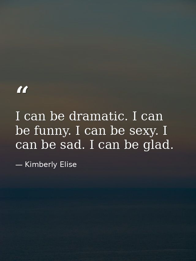 I can be dramatic. I can be funny. I can be sexy. I can be sad. I can be glad. — Kimberly Elise