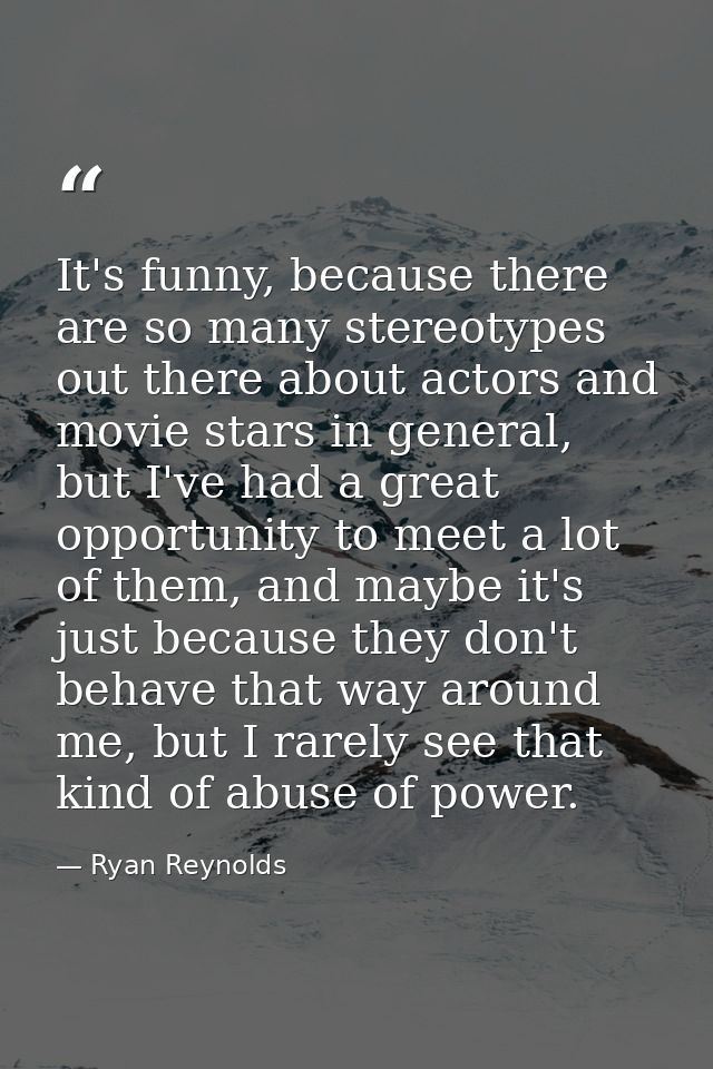It's funny, because there are so many stereotypes out there about actors and movie stars in general, but I've had a grea — Ryan Reynolds