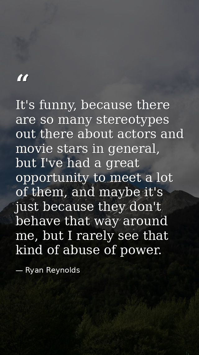 It's funny, because there are so many stereotypes out there about actors and movie stars in general, but I've had a grea — Ryan Reynolds