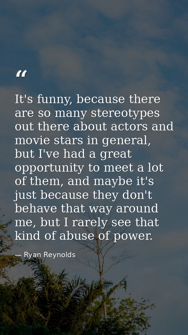 It's funny, because there are so many stereotypes out there about actors and movie stars in general, but I've had a grea — Ryan Reynolds