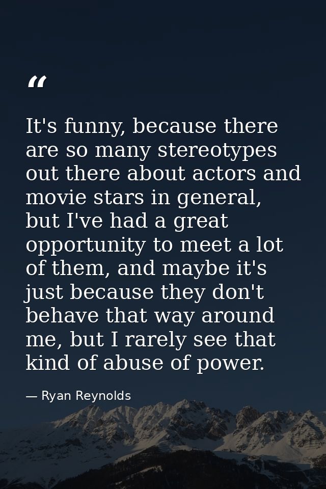 It's funny, because there are so many stereotypes out there about actors and movie stars in general, but I've had a grea — Ryan Reynolds