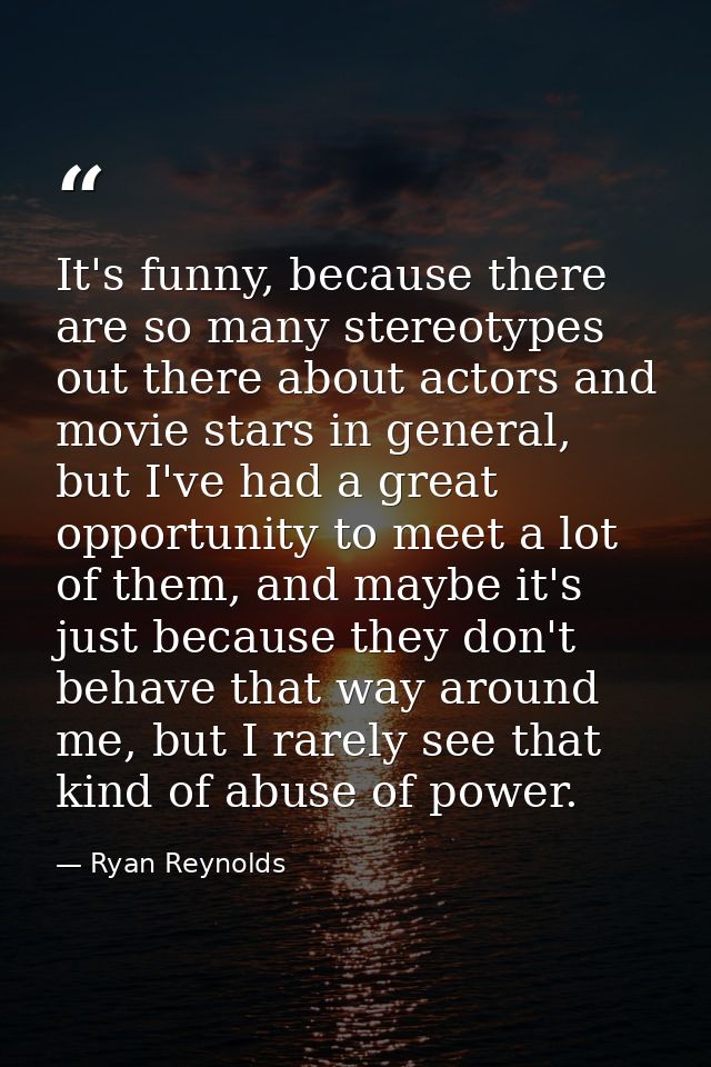 It's funny, because there are so many stereotypes out there about actors and movie stars in general, but I've had a grea — Ryan Reynolds