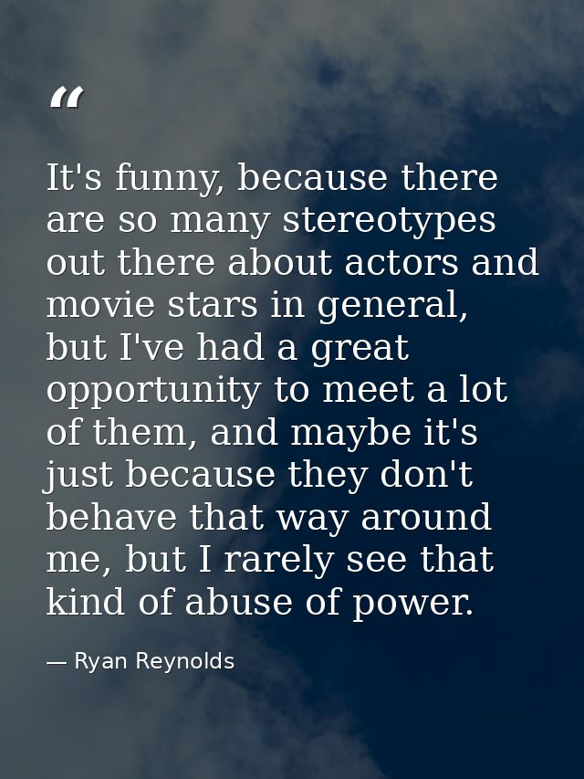 It's funny, because there are so many stereotypes out there about actors and movie stars in general, but I've had a grea — Ryan Reynolds
