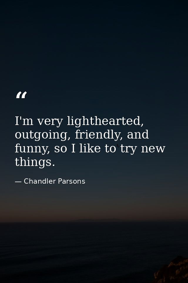 I'm very lighthearted, outgoing, friendly, and funny, so I like to try new things. — Chandler Parsons