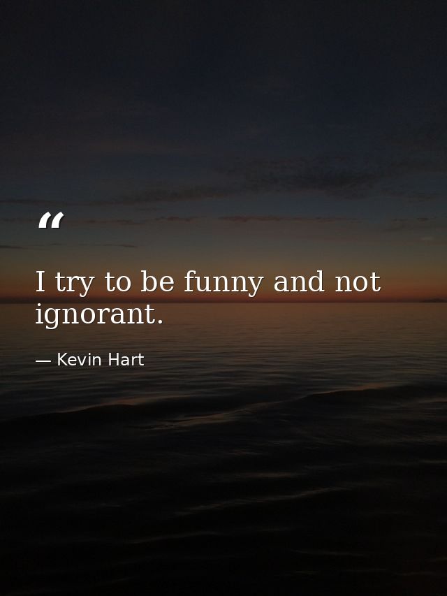 I try to be funny and not ignorant. — Kevin Hart