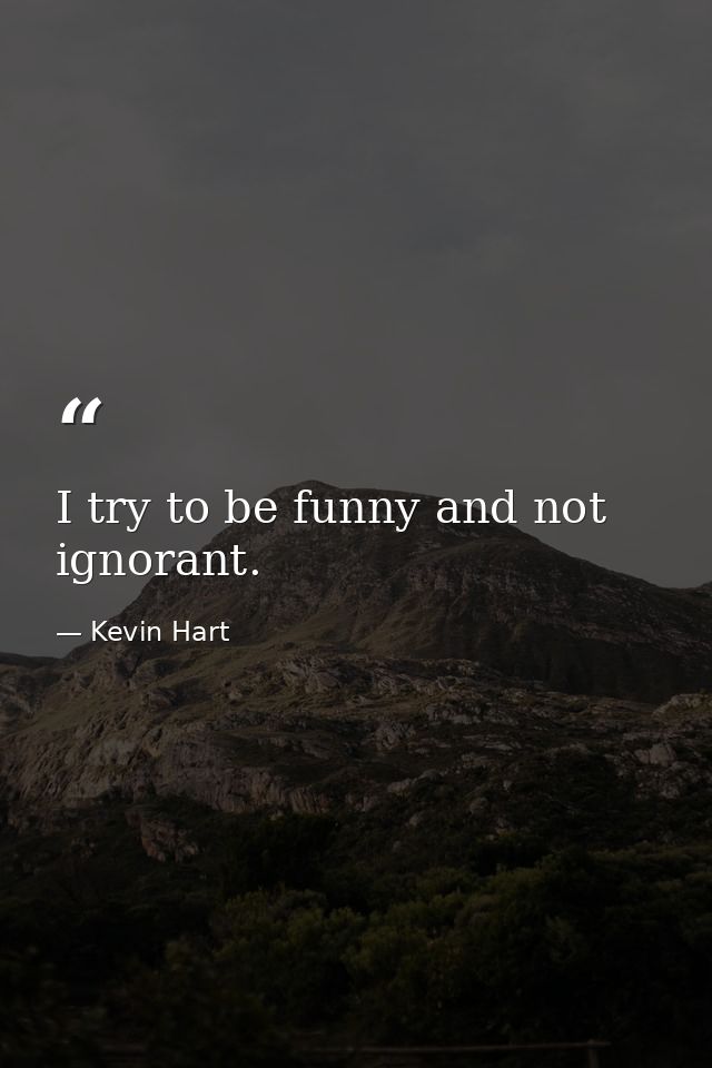 I try to be funny and not ignorant. — Kevin Hart