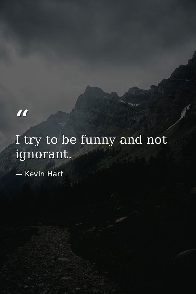 I try to be funny and not ignorant. — Kevin Hart