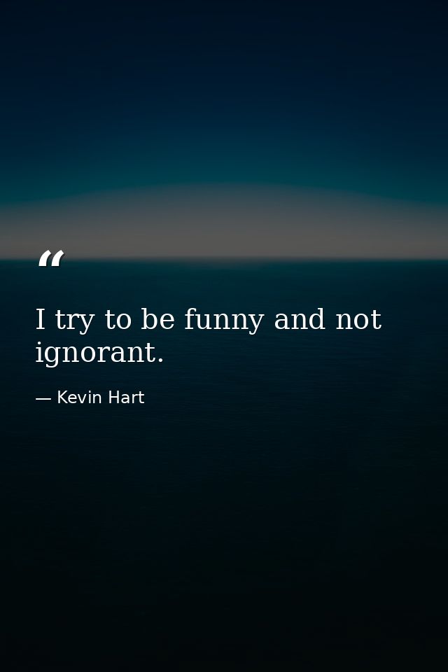 I try to be funny and not ignorant. — Kevin Hart