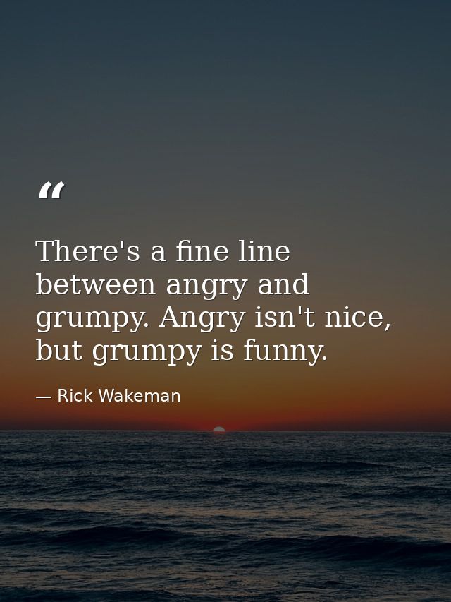 There's a fine line between angry and grumpy. Angry isn't nice, but grumpy is funny. — Rick Wakeman