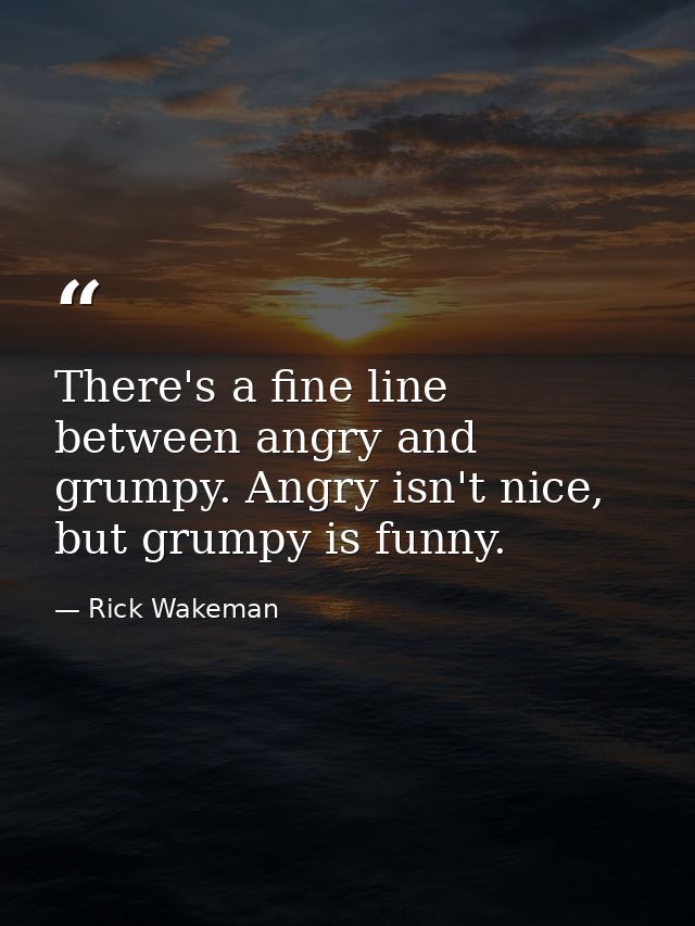 There's a fine line between angry and grumpy. Angry isn't nice, but grumpy is funny. — Rick Wakeman