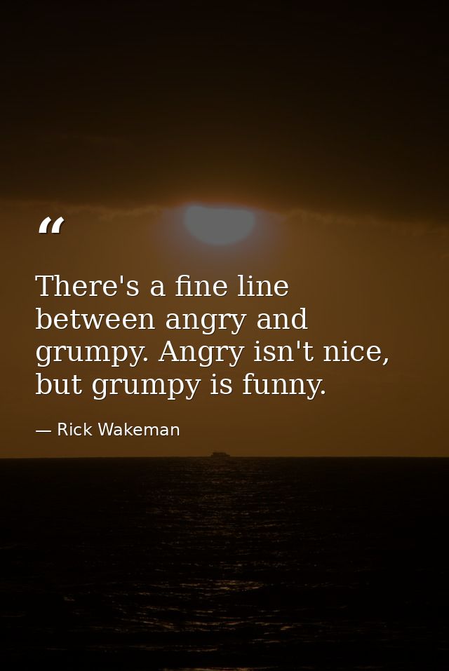 There's a fine line between angry and grumpy. Angry isn't nice, but grumpy is funny. — Rick Wakeman