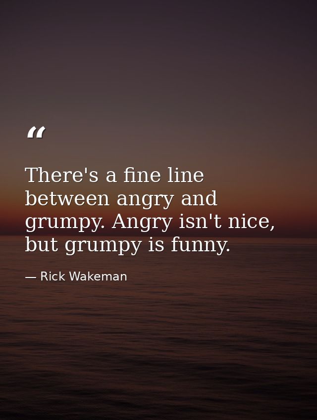 There's a fine line between angry and grumpy. Angry isn't nice, but grumpy is funny. — Rick Wakeman