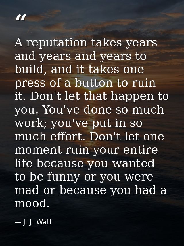 A reputation takes years and years and years to build, and it takes one press of a button to ruin it. Don't let that hap — J. J. Watt
