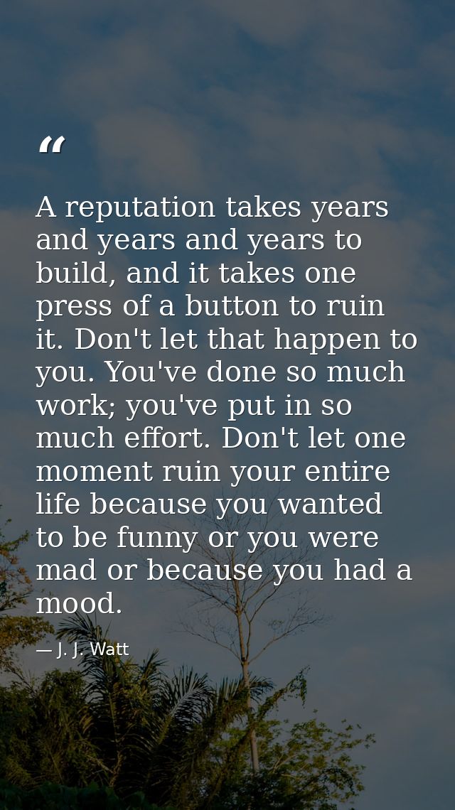 A reputation takes years and years and years to build, and it takes one press of a button to ruin it. Don't let that hap — J. J. Watt