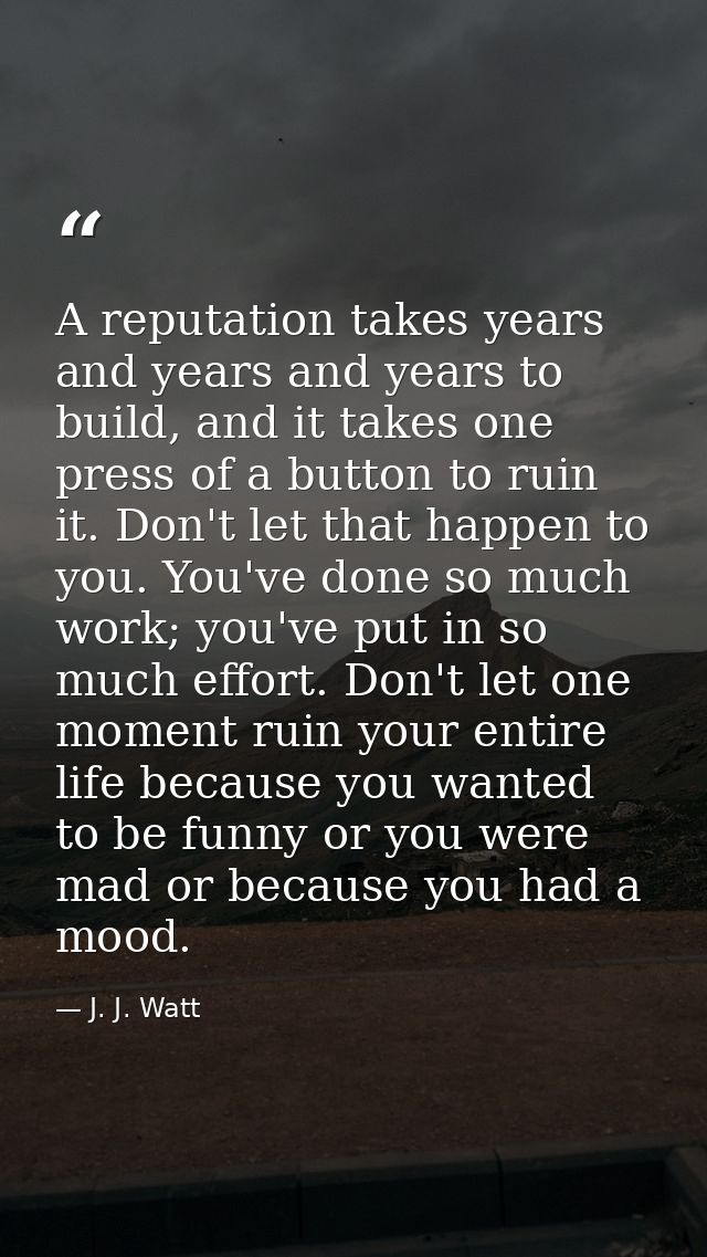A reputation takes years and years and years to build, and it takes one press of a button to ruin it. Don't let that hap — J. J. Watt
