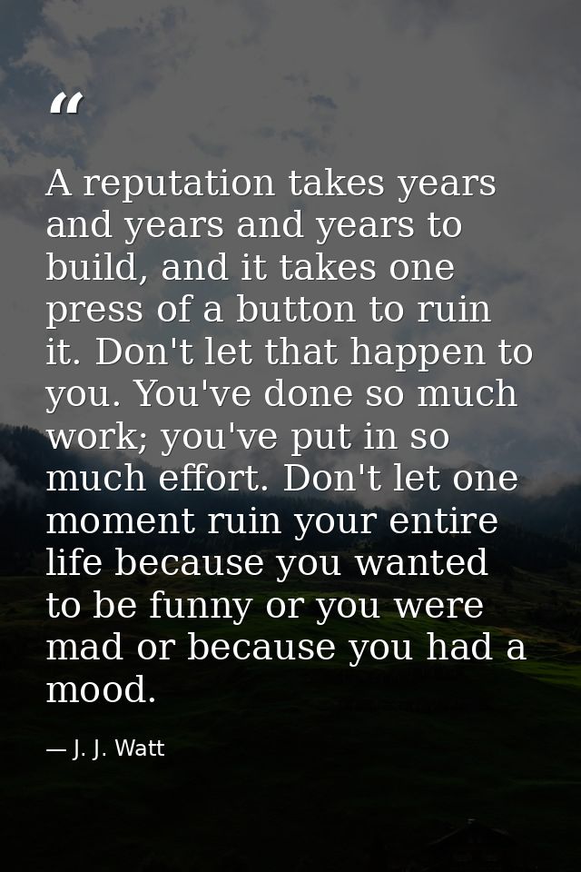 A reputation takes years and years and years to build, and it takes one press of a button to ruin it. Don't let that hap — J. J. Watt