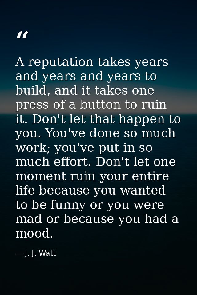 A reputation takes years and years and years to build, and it takes one press of a button to ruin it. Don't let that hap — J. J. Watt