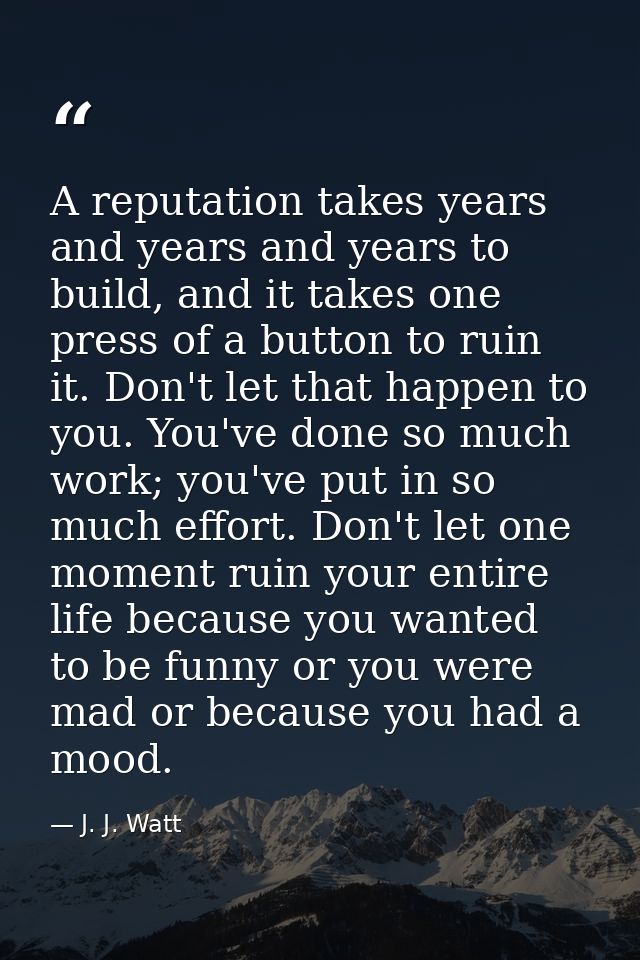 A reputation takes years and years and years to build, and it takes one press of a button to ruin it. Don't let that hap — J. J. Watt