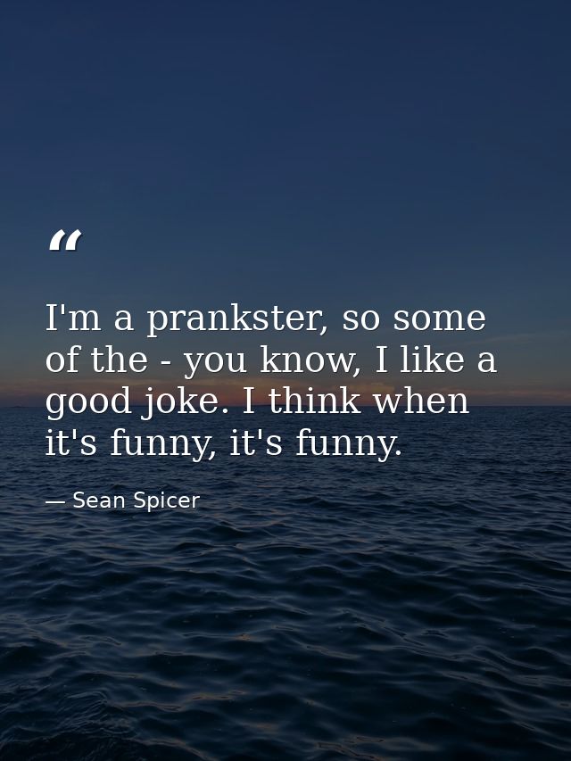 I'm a prankster, so some of the - you know, I like a good joke. I think when it's funny, it's funny. — Sean Spicer