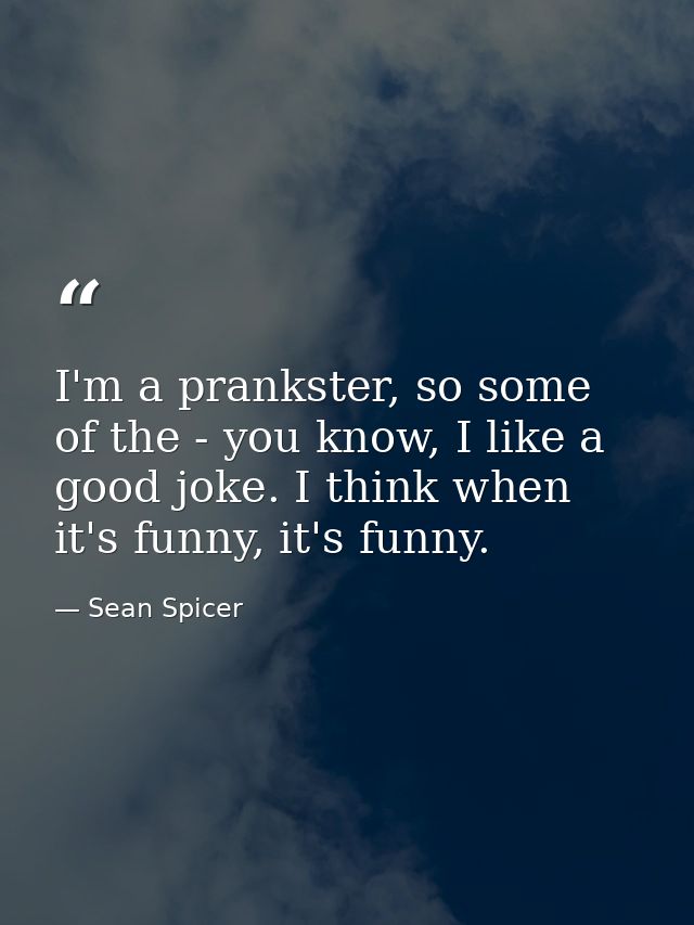 I'm a prankster, so some of the - you know, I like a good joke. I think when it's funny, it's funny. — Sean Spicer