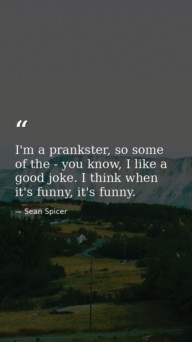I'm a prankster, so some of the - you know, I like a good joke. I think when it's funny, it's funny. — Sean Spicer