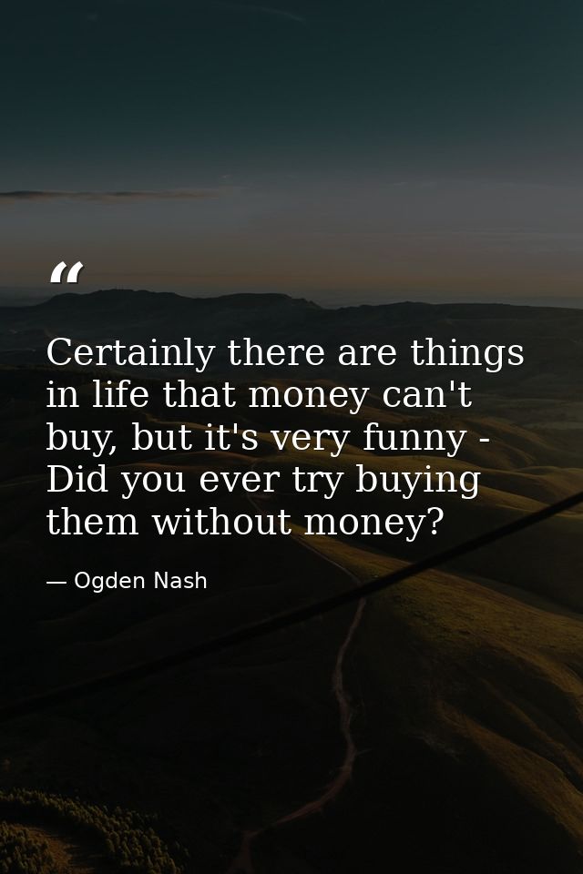 Certainly there are things in life that money can't buy, but it's very funny - Did you ever try buying them without mone — Ogden Nash