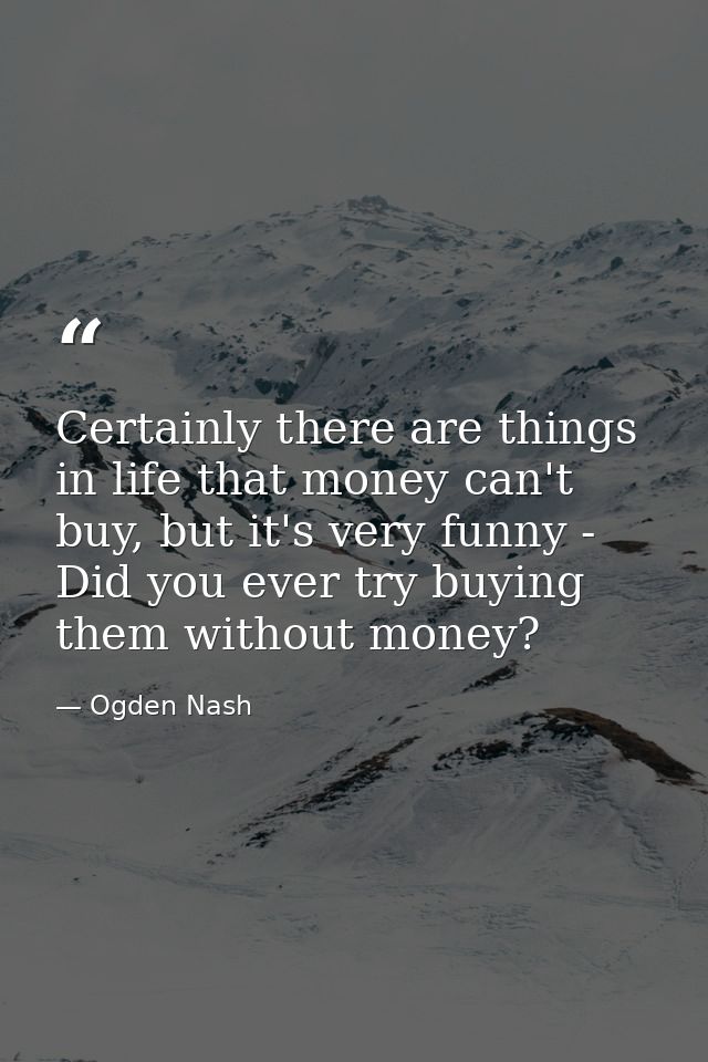 Certainly there are things in life that money can't buy, but it's very funny - Did you ever try buying them without mone — Ogden Nash