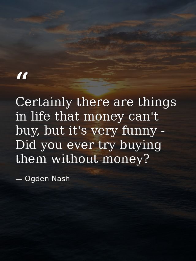 Certainly there are things in life that money can't buy, but it's very funny - Did you ever try buying them without mone — Ogden Nash