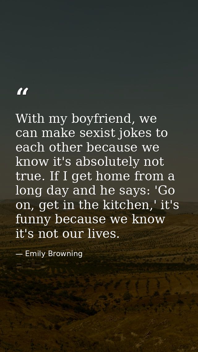 With my boyfriend, we can make sexist jokes to each other because we know it's absolutely not true. If I get home from a — Emily Browning